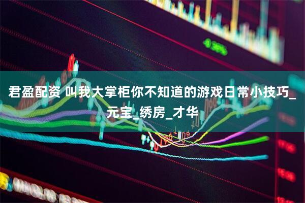 君盈配资 叫我大掌柜你不知道的游戏日常小技巧_元宝_绣房_才华