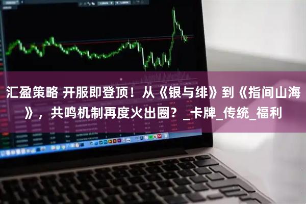 汇盈策略 开服即登顶！从《银与绯》到《指间山海》，共鸣机制再度火出圈？_卡牌_传统_福利