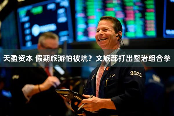 天盈资本 假期旅游怕被坑？文旅部打出整治组合拳
