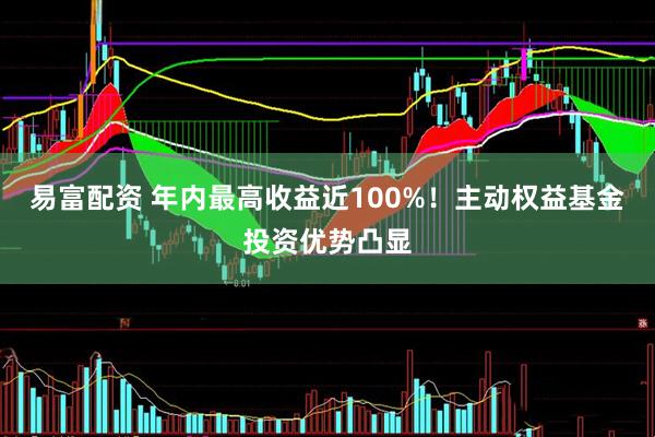 易富配资 年内最高收益近100%！主动权益基金投资优势凸显