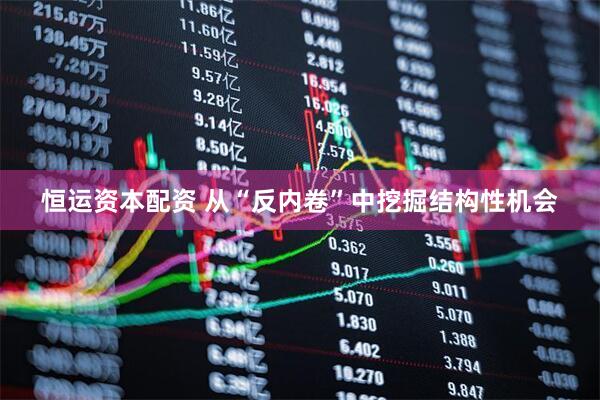 恒运资本配资 从“反内卷”中挖掘结构性机会