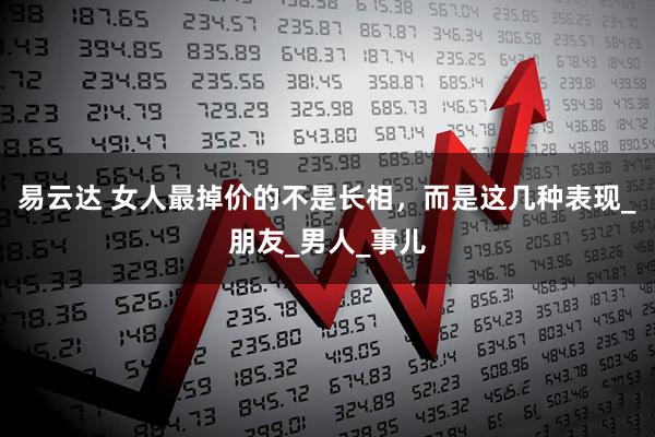 易云达 女人最掉价的不是长相，而是这几种表现_朋友_男人_事儿