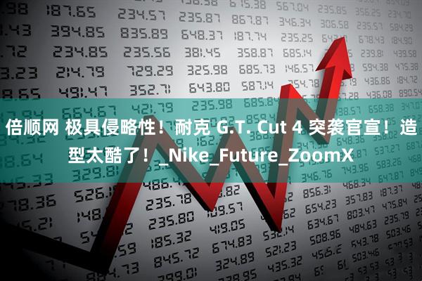 倍顺网 极具侵略性！耐克 G.T. Cut 4 突袭官宣！造型太酷了！_Nike_Future_ZoomX