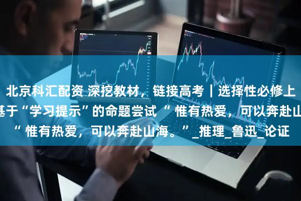 北京科汇配资 深挖教材，链接高考｜选择性必修上第三单元和第四单元基于“学习提示”的命题尝试 “ 惟有热爱，可以奔赴山海。”_推理_鲁迅_论证