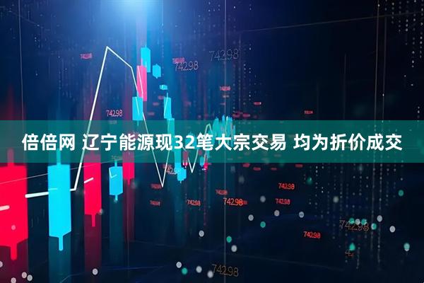 倍倍网 辽宁能源现32笔大宗交易 均为折价成交