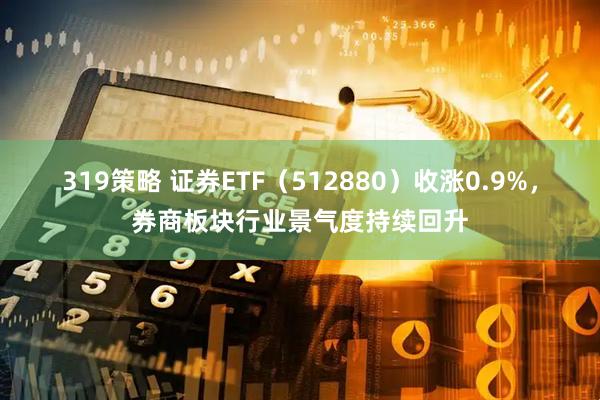 319策略 证券ETF（512880）收涨0.9%，券商板块行业景气度持续回升