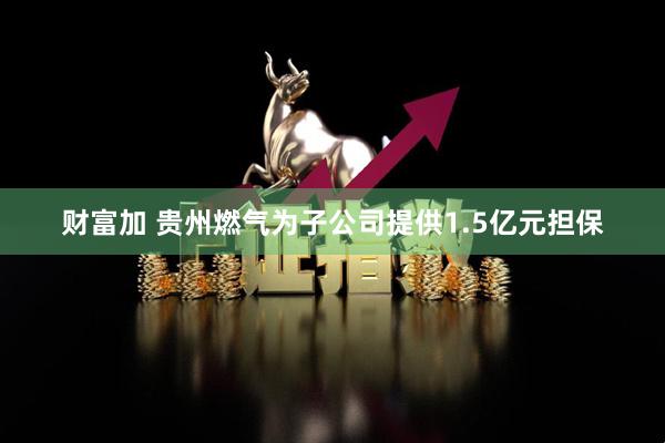 财富加 贵州燃气为子公司提供1.5亿元担保
