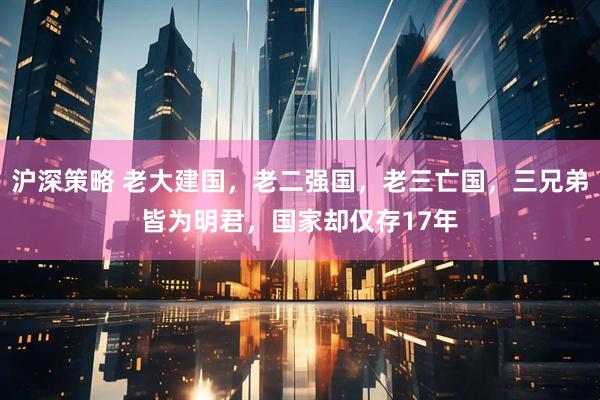 沪深策略 老大建国，老二强国，老三亡国，三兄弟皆为明君，国家却仅存17年