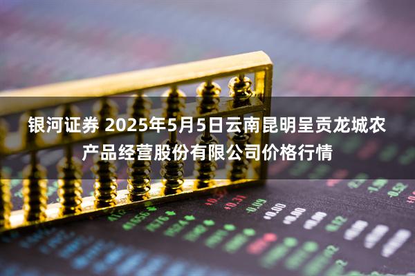 银河证券 2025年5月5日云南昆明呈贡龙城农产品经营股份有限公司价格行情