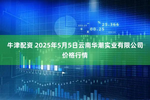 牛津配资 2025年5月5日云南华潮实业有限公司价格行情
