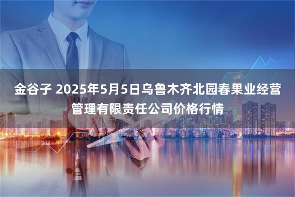 金谷子 2025年5月5日乌鲁木齐北园春果业经营管理有限责任公司价格行情