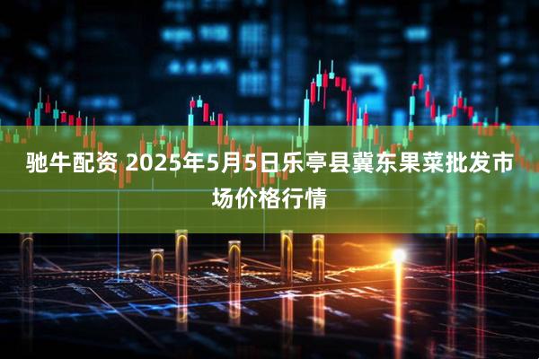 驰牛配资 2025年5月5日乐亭县冀东果菜批发市场价格行情