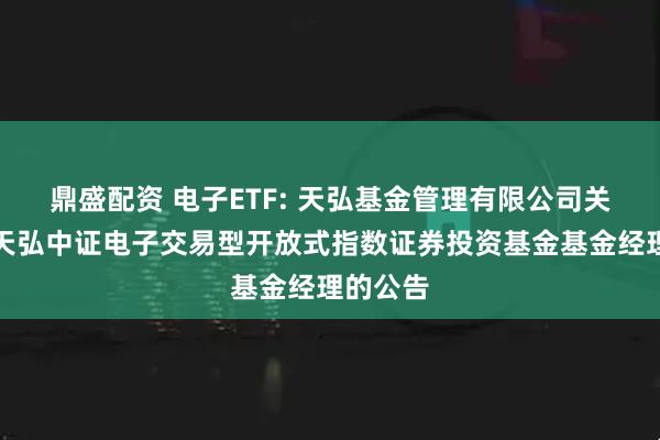 鼎盛配资 电子ETF: 天弘基金管理有限公司关于调整天弘中证电子交易型开放式指数证券投资基金基金经理的公告