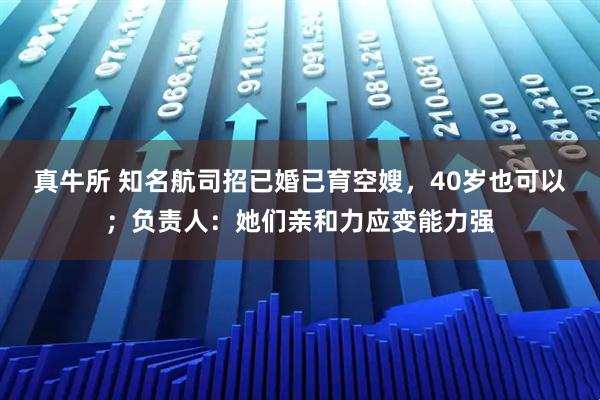 真牛所 知名航司招已婚已育空嫂，40岁也可以；负责人：她们亲和力应变能力强